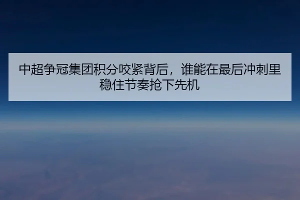 中超争冠集团积分咬紧背后，谁能在最后冲刺里稳住节奏抢下先机